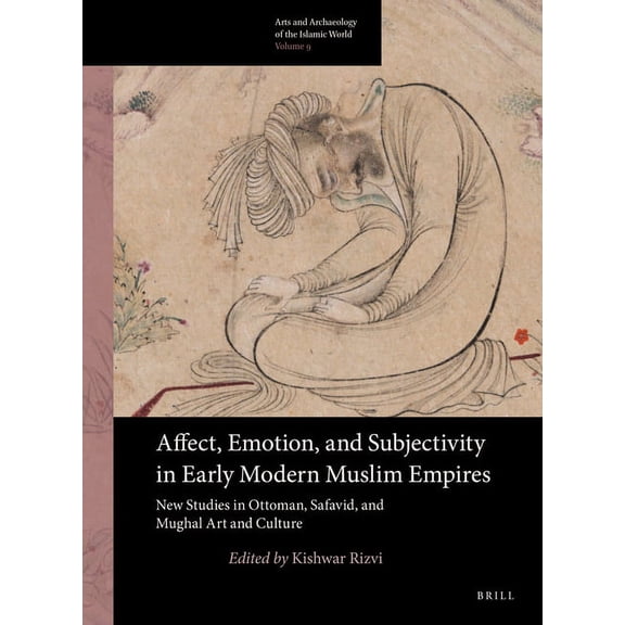 Arts and Archaeology of the Islamic Worl Affect, Emotion, and Subjectivity in Early Modern Muslim Empires: New Studies in Ottoman, Safavid, and Mughal Art and Cu, Book 9, (Paperback)