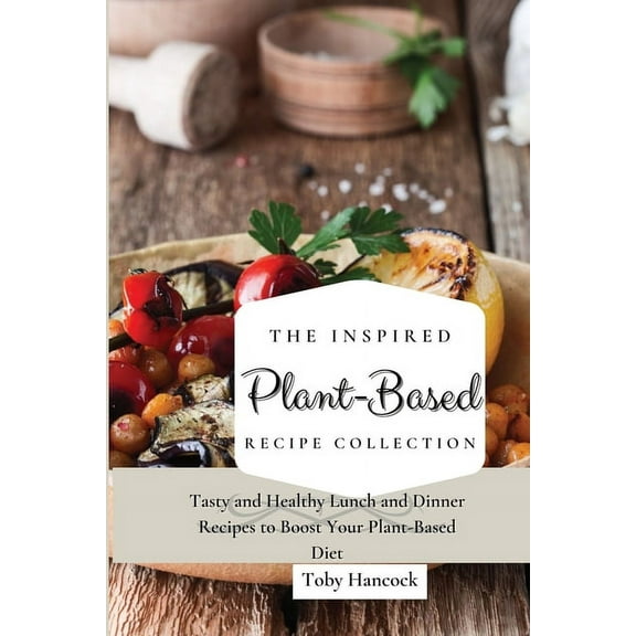 The Inspired Plant-Based Recipe Collection : Tasty and Healthy Lunch and Dinner Recipes to Boost Your Plant-Based Diet (Paperback)