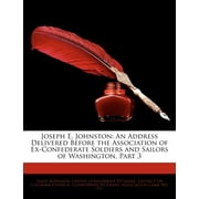 Joseph E. Johnston : An Address Delivered Before the Association of Ex-Confederate Soldiers and Sailors of Washington, Part 3 (Paperback)