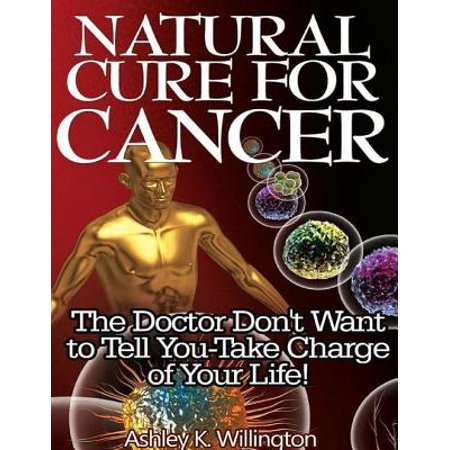 Natural Cure for Cancer: The Doctor Don't Want to Tell You - Take Charge of Your Life! - (Best Natural Cure For Cancer)