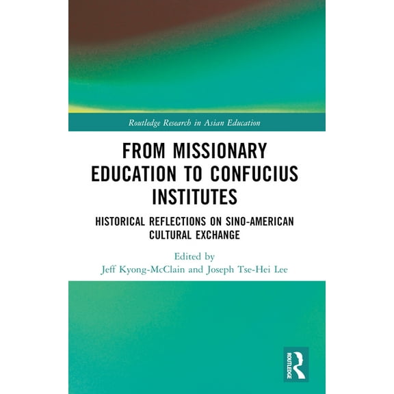Routledge Research in Asian Education From Missionary Education to Confucius Institutes: Historical Reflections on Sino-American Cultural Exchange, (Paperback)