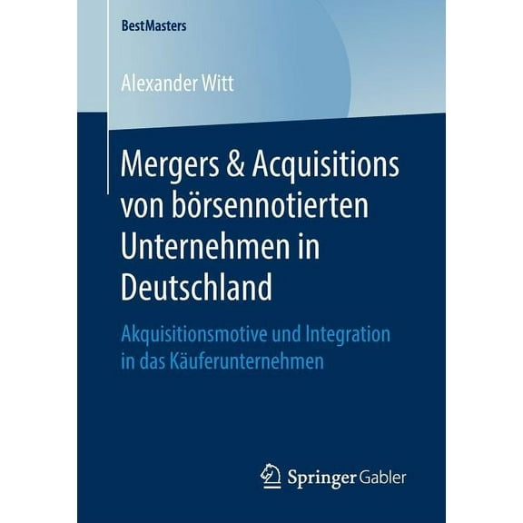 Bestmasters Mergers & Acquisitions Von BÃ¶rsennotierten Unternehmen in Deutschland: Akquisitionsmotive Und Integration in Das KÃ¤uferu, (Paperback)