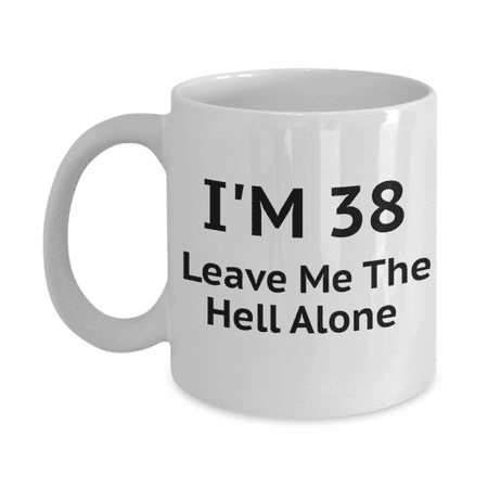 

38th Birthday Coffee Mug I Am 38 Leave Me The Hell Alone- White Porcelain Coffee Mug 11 oz