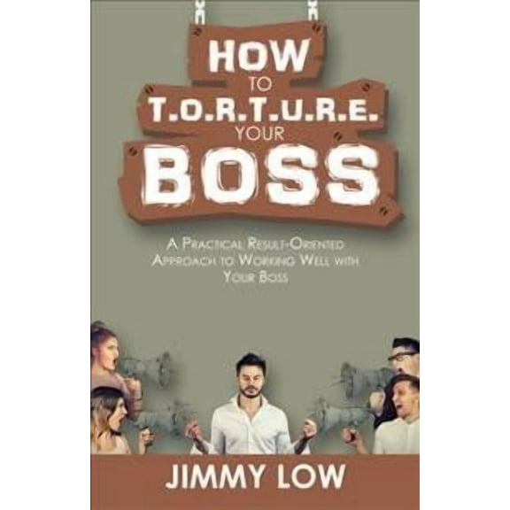 How to T.O.R.T.U.R.E. Your Boss: A Practical Result-Oriented Approach to Working Well with Your Boss (Paperback)