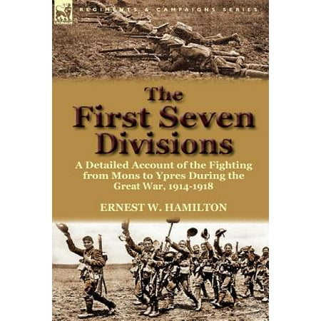The First Seven Divisions A Detailed Account Of The Fighting From Mons To Ypres During The