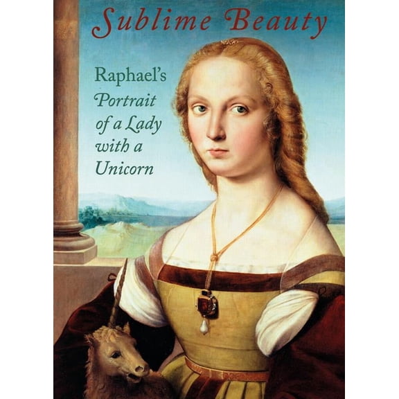 Sublime Beauty: Raphael's Portrait of a Lady with a Unicorn, (Hardcover)