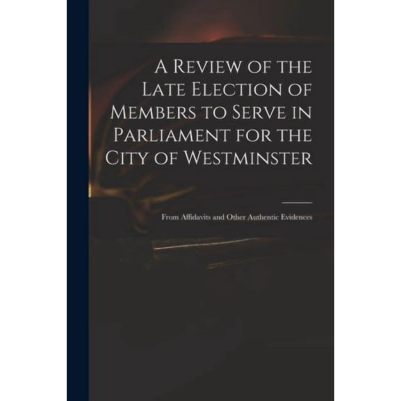 A Review of the Late Election of Members to Serve in Parliament for the City of Westminster; From Affidavits and Other Authentic Evidences (Paperback)