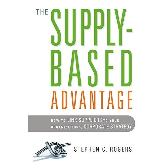 The Supply-Based Advantage: How to Link Suppliers to Your Organization's Corporate Strategy, (Paperback)