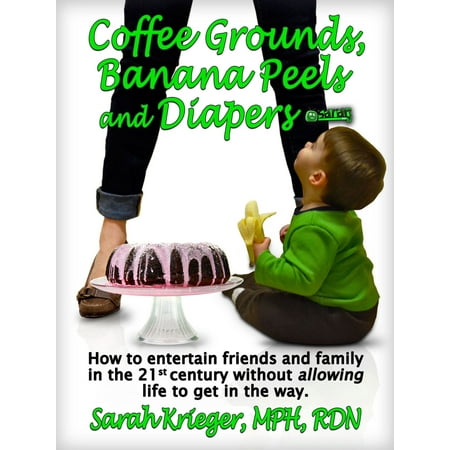 Coffee Grounds, Banana Peels and Diapers: How to Entertain Friends and Family in the 21st Century Without Allowing Life to Get in the Way - (Best Way To Treat Sunburn Without Peeling)