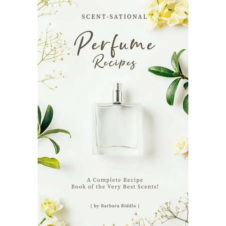 Scent-Sational Perfume Recipes: A Complete Recipe Book of the Very Best Scents! (Best Perfume Of The Year)