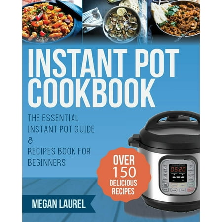 Instant Pot Cookbook : The Essential Instant Pot Guide & Recipes Book for Beginners - Over 150 Delicious Recipes for you Instant Pot or Pressure (The Best Pressure Cooker Cookbook)