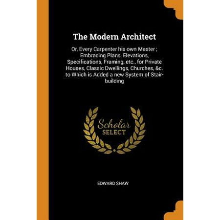The Modern Architect: Or, Every Carpenter His Own Master; Embracing Plans, Elevations, Specifications, Framing, Etc., for Private Houses, Cl (Best Modern House Elevation)