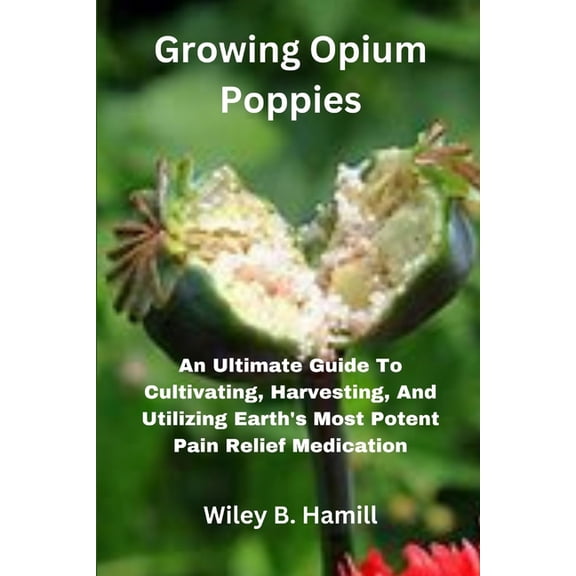 Growing Opium Poppies: An Ultimate Guide To Cultivating, Harvesting, And Utilizing Earth's Most Potent Pain Relief Medic, (Paperback)