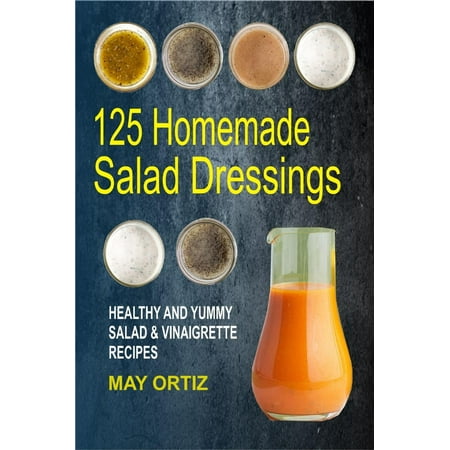 125 Homemade Salad Dressings: Healthy And Yummy Salad & Vinaigrette Recipes -