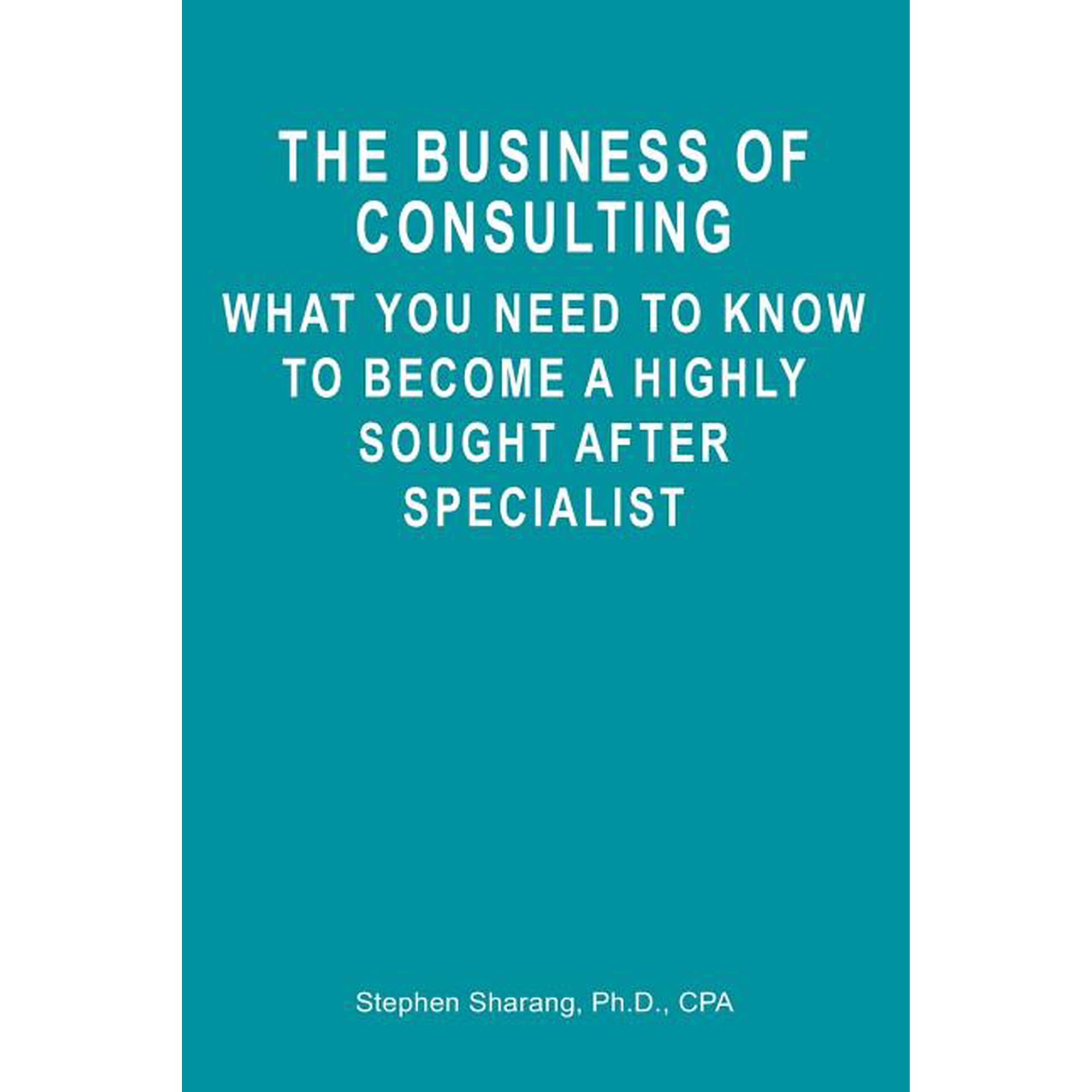 The Business of Consulting: What You Need to Know to Become a Highly Sought After Specialist (Paperback)