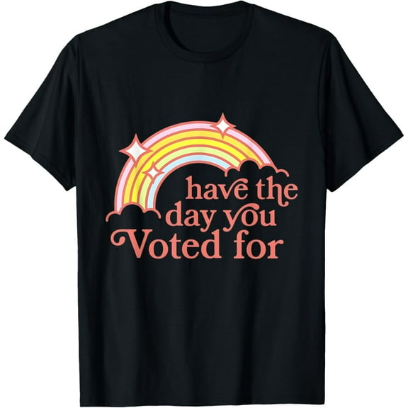 Have The Day You Voted For Funny T-Shirt