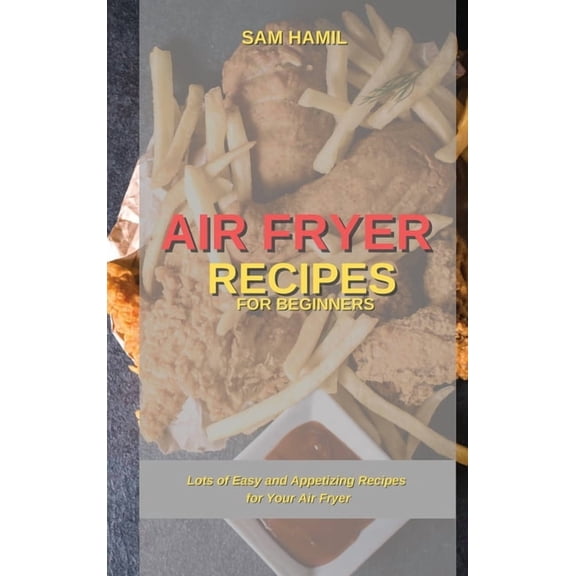 Air Fryer Recipes for Beginners: Lots of Easy and Appetizing Recipes for Your Air Fryer
