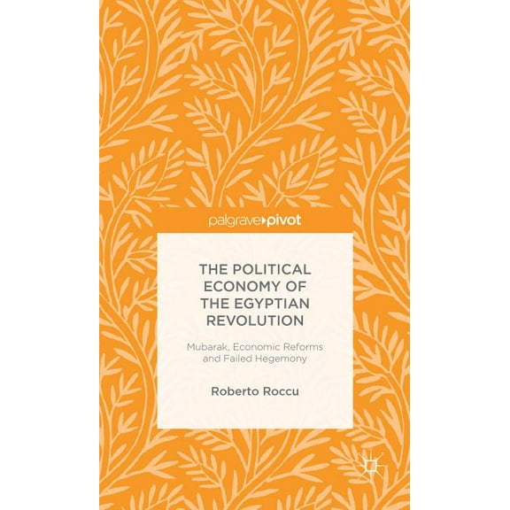 Palgrave Pivot The Political Economy of the Egyptian Revolution: Mubarak, Economic Reforms and Failed Hegemony, (Hardcover)