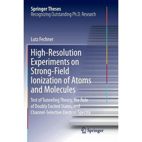 Springer Theses High-Resolution Experiments on Strong-Field Ionization of Atoms and Molecules: Test of Tunneling Theory, the Role of Dou, (Paperback)