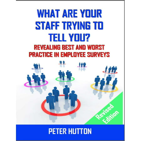 What Are Your Staff Trying to Tell You? - Revealing Best and Worst Practice in Employee Surveys - Revised Edition - (High Potential Employee Development Best Practices)