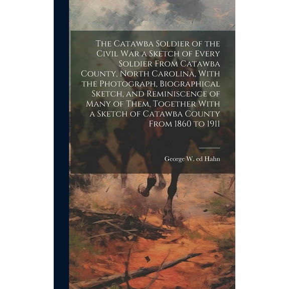 The Catawba Soldier of the Civil War a Sketch of Every Soldier From Catawba County, North Carolina, With the Photograph, Biographical Sketch, and Reminiscence of Many of Them, Together With a Sketch o