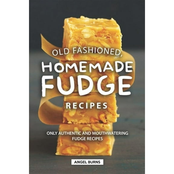 Old Fashioned, Homemade Fudge Recipes: Only Authentic and Mouthwatering Fudge Recipes