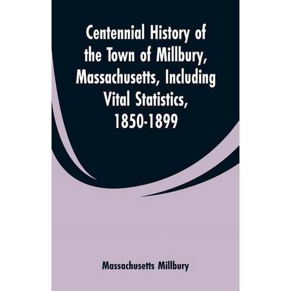 Centennial History of the Town of Millbury, Massachusetts, Including Vital Statistics, 1850-1899, (Paperback)