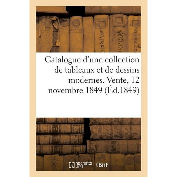 Catalogue d'Une Collection de Tableaux Et de Dessins Modernes. Vente, 12 Novembre 1849 (Paperback)