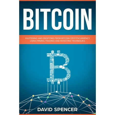 Bitcoin: Mastering And Profiting From Bitcoin Cryptocurrency Using Mining, Trading And Investing Techniques -