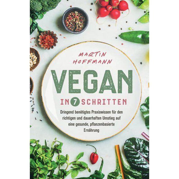 Vegan in 7 Schritten: Dringend benÃ¶tigtes Praxiswissen fÃ¼r den richtigen und dauerhaften Umstieg auf eine gesunde, pflan, (Paperback)