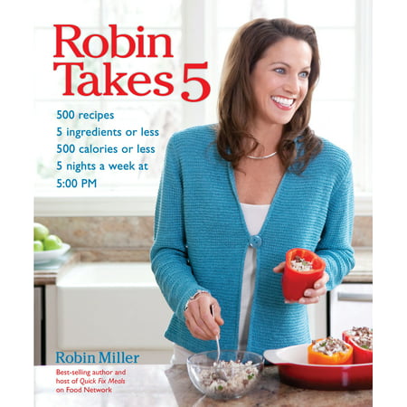 Robin Takes 5 : 500 Recipes, 5 Ingredients or Less, 500 Calories or Less, for 5 Nights/Week at 5:00