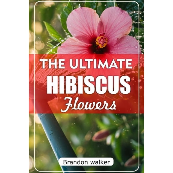 The Ultimate Hibiscus Flower: The Ultimate Beginner's Guide to Growing, Caring for, and Harvesting Stunning hibiscus at , (Paperback)