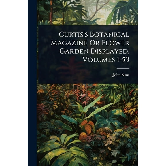 Curtis's Botanical Magazine Or Flower Garden Displayed, Volumes 1-53, (Paperback)