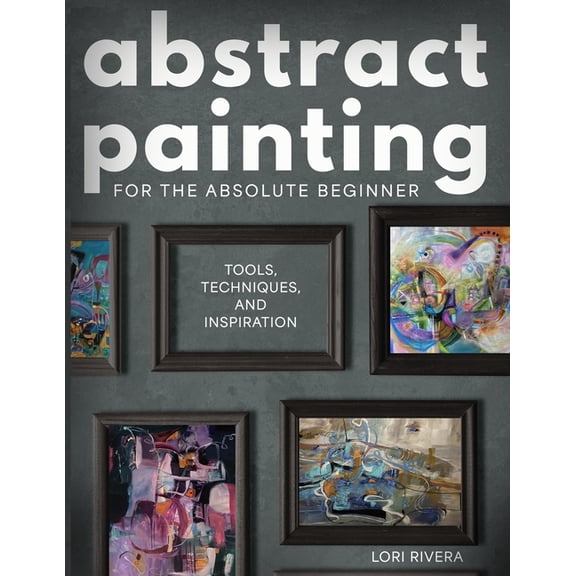 Abstract Painting for the Absolute Beginner: Tools, Techniques, and Inspiration, (Paperback)