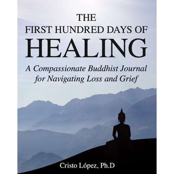 The First Hundred Days of Healing: A Compassionate Buddhist Journal for Navigating Loss and Grief (Paperback) by Cristo López Ph D
