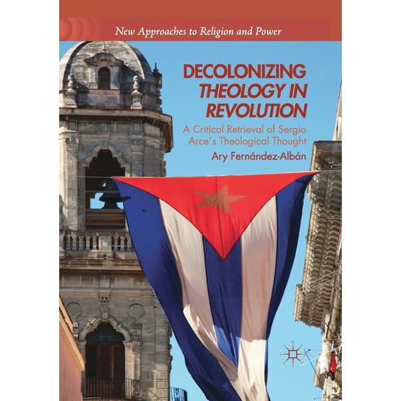 New Approaches to Religion and Power Decolonizing Theology in Revolution: A Critical Retrieval of Sergio Arce´s Theological Thought, (Paperback)
