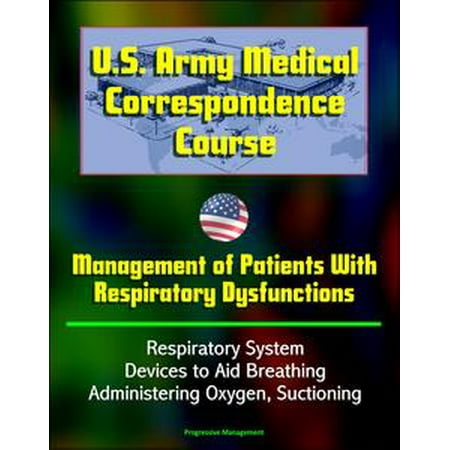 - U.S. Army Medical Correspondence Course: Management of Patients With Respiratory Dysfunctions - Respiratory System, Devices to Aid Breathing, Administering Oxygen, Suctioning - eBook