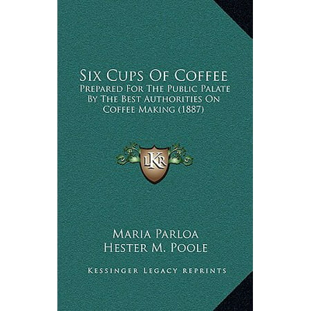 Six Cups of Coffee : Prepared for the Public Palate by the Best Authorities on Coffee Making