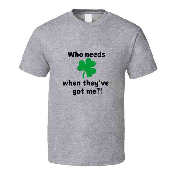 St. Patrick's Day Shirt - Who Needs Luck When They've Got Me - Unisex