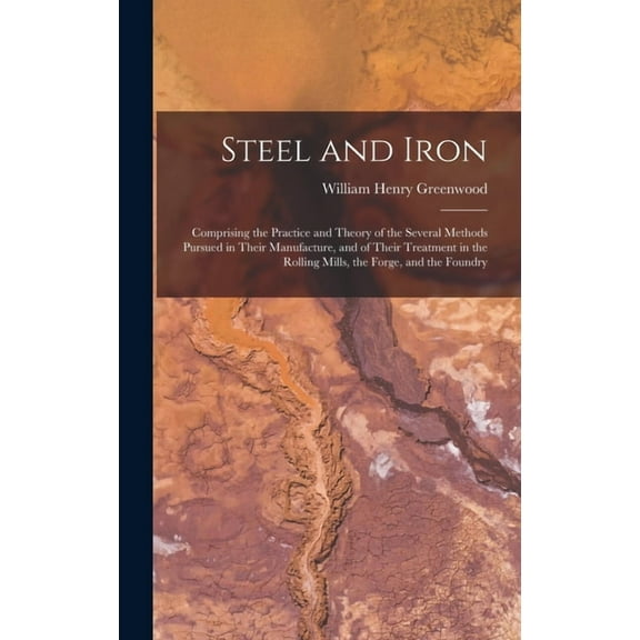 Steel and Iron: Comprising the Practice and Theory of the Several Methods Pursued in Their Manufacture, and of Their Tre, (Hardcover)