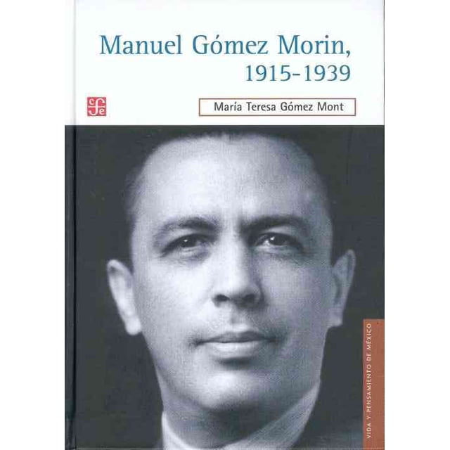MANUEL GOMEZ MORIN, 1915-1939. LA RAIZ Y LA SIMIENTE DE UN PROYECTO NACIONAL FONDO DE CULTURA ECONOMICA MARIA TERESA GOMEZ MONT
