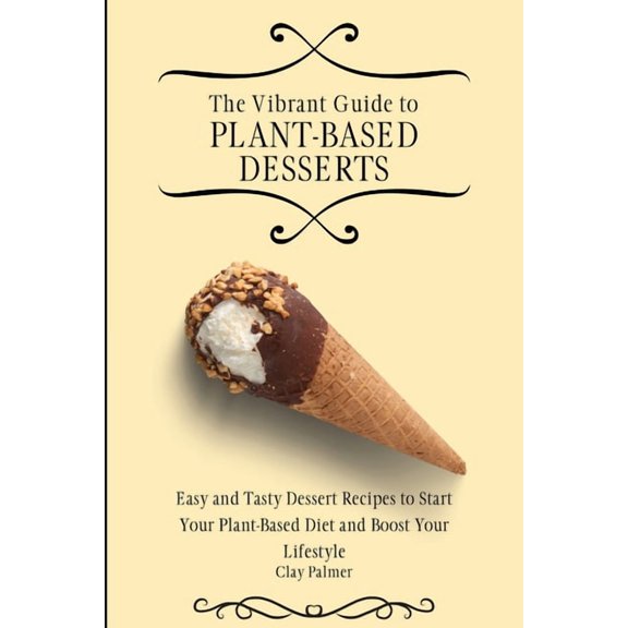 The Vibrant Guide to Plant- Based Desserts: Easy and Tasty Dessert Recipes to Start Your Plant- Based Diet and Boost You, (Paperback)