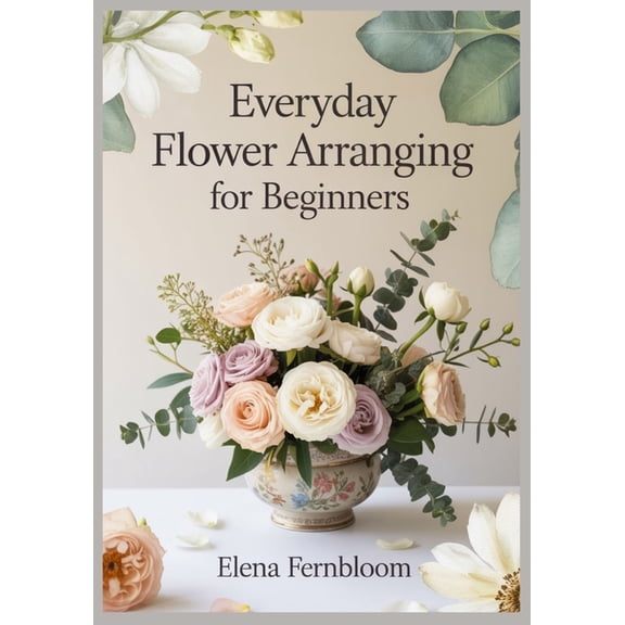 Everyday Flower Arranging for Beginners: Modern Home Floral Design with Supermarket & Garden Blooms 30 Step-by-Step , (Paperback)