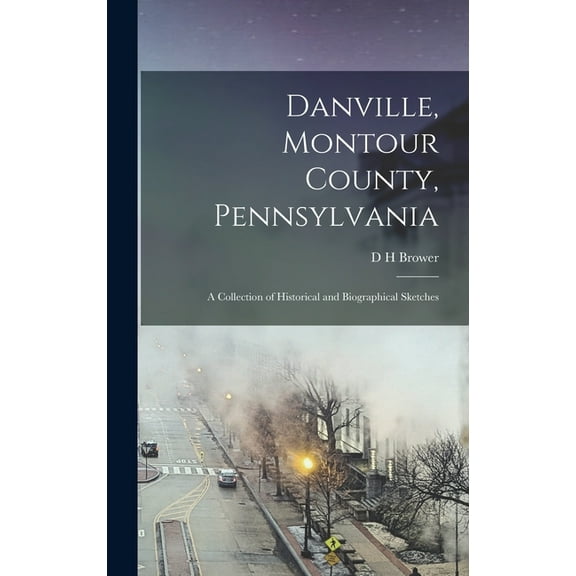 Danville, Montour County, Pennsylvania : A Collection of Historical and Biographical Sketches (Hardcover)