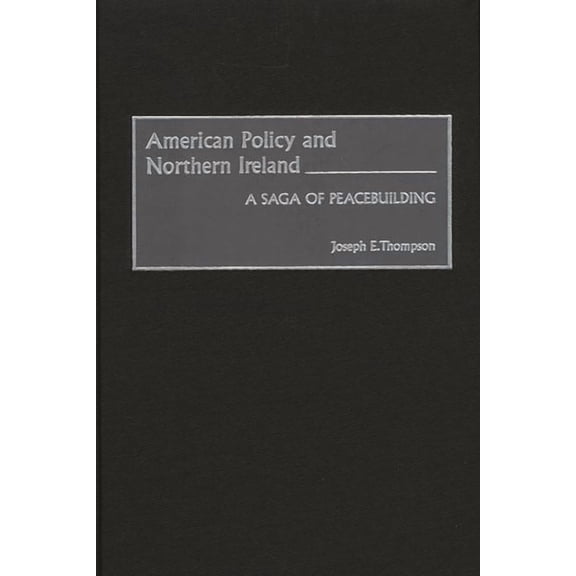 American Policy and Northern Ireland: A Saga of Peacebuilding, (Hardcover)