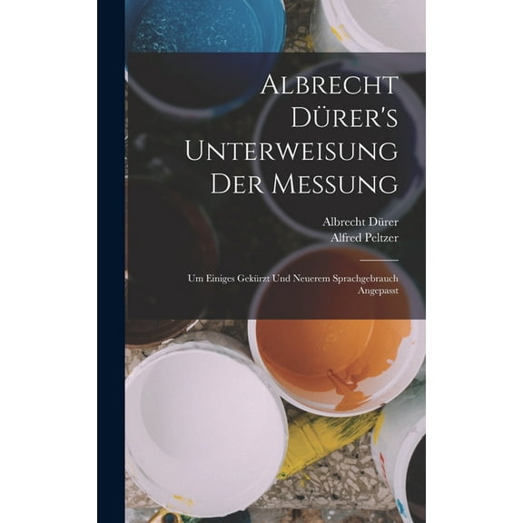 Albrecht Dürer's Unterweisung Der Messung: Um Einiges Gekürzt Und Neuerem Sprachgebrauch Angepasst (Hardcover)