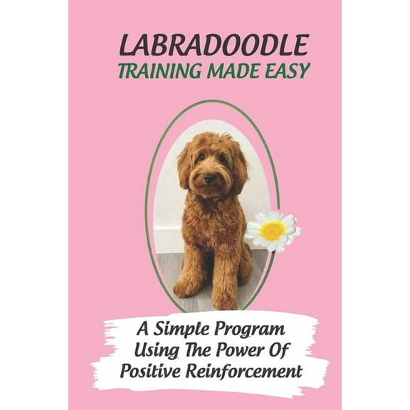 Labradoodle Training Made Easy: A Simple Program Using The Power Of Positive Reinforcement: How To Communicate With A Labradoodle Using Dog Language (Paperback)
