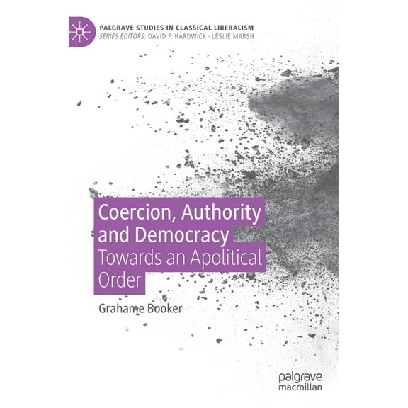Palgrave Studies in Classical Liberalism Coercion, Authority and Democracy: Towards an Apolitical Order, (Hardcover)