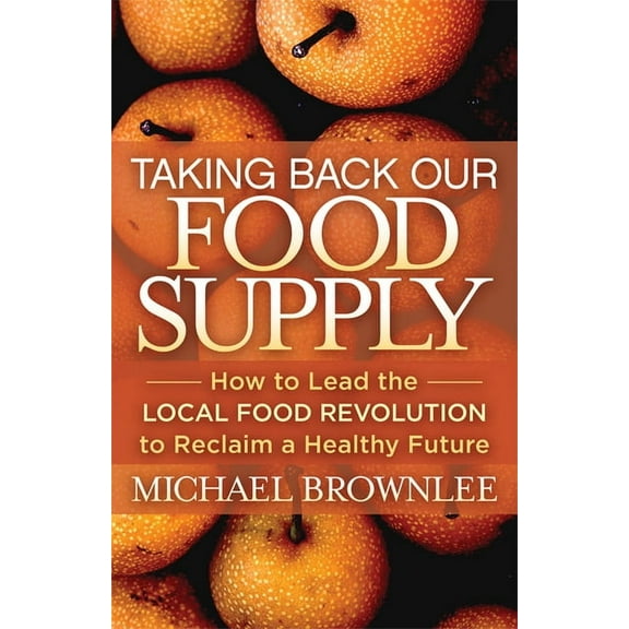 Taking Back Our Food Supply: How to Lead the Local Food Revolution to Reclaim a Healthy Future, (Paperback)