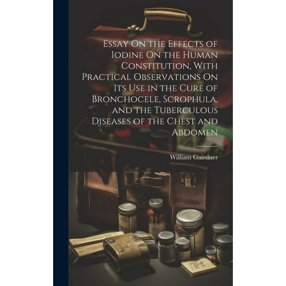 Essay On the Effects of Iodine On the Human Constitution, With Practical Observations On Its Use in the Cure of Bronchocele, Scrophula, and the Tuberculous Diseases of the Chest and Abdomen (Hardcover